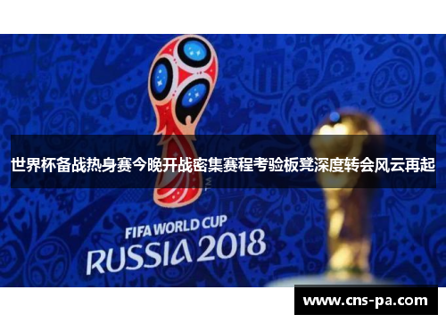世界杯备战热身赛今晚开战密集赛程考验板凳深度转会风云再起 世界杯备战热身赛今晚开战密集赛程考验板凳深度转会风云再起