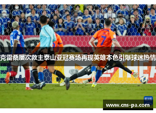 克雷桑屡次救主泰山亚冠赛场再现英雄本色引爆球迷热情