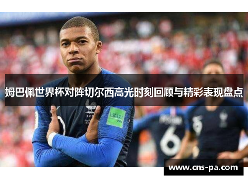姆巴佩世界杯对阵切尔西高光时刻回顾与精彩表现盘点 姆巴佩世界杯对阵切尔西高光时刻回顾与精彩表现盘点