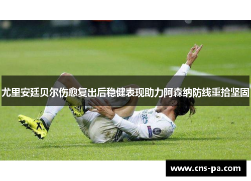 尤里安廷贝尔伤愈复出后稳健表现助力阿森纳防线重拾坚固 尤里安廷贝尔伤愈复出后稳健表现助力阿森纳防线重拾坚固