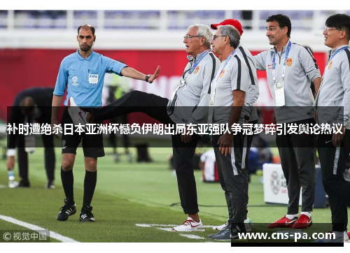补时遭绝杀日本亚洲杯憾负伊朗出局东亚强队争冠梦碎引发舆论热议