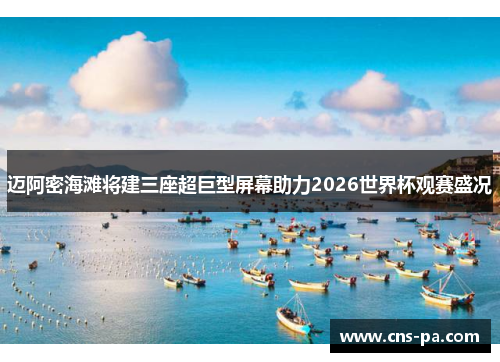 迈阿密海滩将建三座超巨型屏幕助力2026世界杯观赛盛况 迈阿密海滩将建三座超巨型屏幕助力2026世界杯观赛盛况