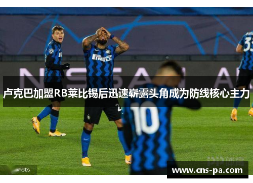 卢克巴加盟RB莱比锡后迅速崭露头角成为防线核心主力 卢克巴加盟RB莱比锡后迅速崭露头角成为防线核心主力