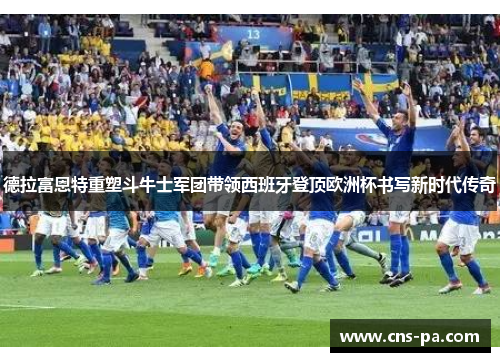 德拉富恩特重塑斗牛士军团带领西班牙登顶欧洲杯书写新时代传奇 德拉富恩特重塑斗牛士军团带领西班牙登顶欧洲杯书写新时代传奇