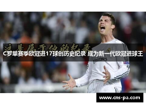 C罗单赛季欧冠进17球创历史纪录 成为新一代欧冠进球王 C罗单赛季欧冠进17球创历史纪录 成为新一代欧冠进球王