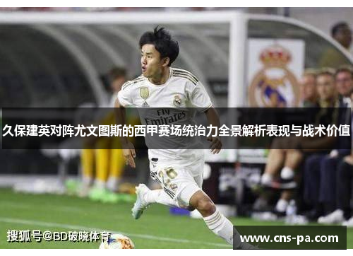 久保建英对阵尤文图斯的西甲赛场统治力全景解析表现与战术价值 久保建英对阵尤文图斯的西甲赛场统治力全景解析表现与战术价值