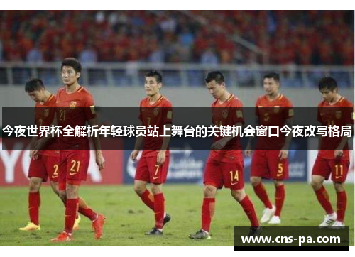 今夜世界杯全解析年轻球员站上舞台的关键机会窗口今夜改写格局