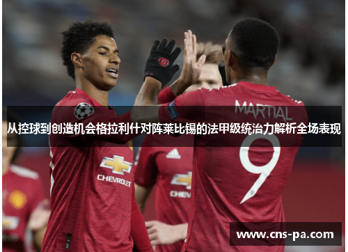 从控球到创造机会格拉利什对阵莱比锡的法甲级统治力解析全场表现