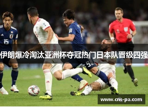 伊朗爆冷淘汰亚洲杯夺冠热门日本队晋级四强 伊朗爆冷淘汰亚洲杯夺冠热门日本队晋级四强