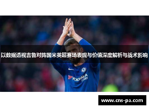 以数据透视吉鲁对阵国米英超赛场表现与价值深度解析与战术影响