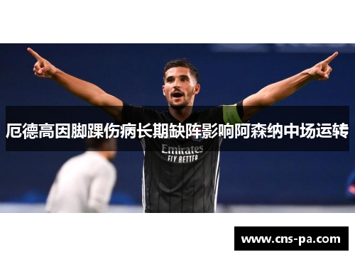 厄德高因脚踝伤病长期缺阵影响阿森纳中场运转