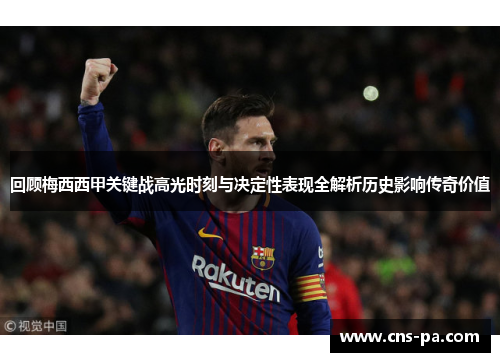 回顾梅西西甲关键战高光时刻与决定性表现全解析历史影响传奇价值