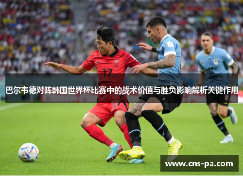 巴尔韦德对阵韩国世界杯比赛中的战术价值与胜负影响解析关键作用