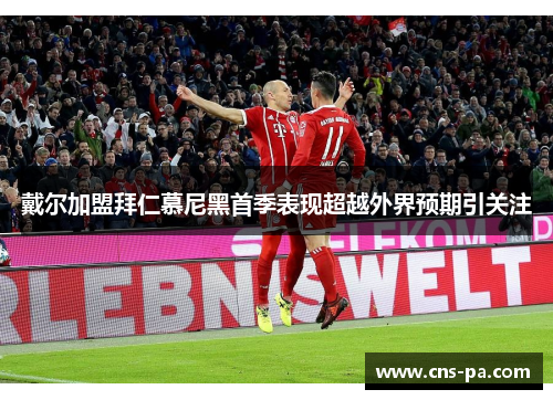 戴尔加盟拜仁慕尼黑首季表现超越外界预期引关注