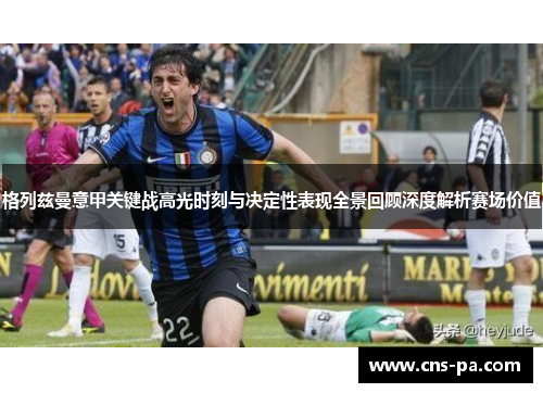 格列兹曼意甲关键战高光时刻与决定性表现全景回顾深度解析赛场价值 格列兹曼意甲关键战高光时刻与决定性表现全景回顾深度解析赛场价值