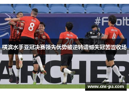 横滨水手亚冠决赛领先优势被逆转遗憾失冠苦涩收场 横滨水手亚冠决赛领先优势被逆转遗憾失冠苦涩收场