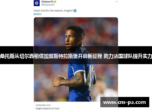 桑托斯从切尔西租借加盟斯特拉斯堡开启新征程 助力法国球队提升实力
