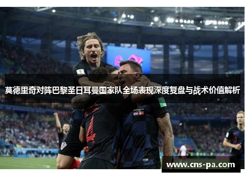 莫德里奇对阵巴黎圣日耳曼国家队全场表现深度复盘与战术价值解析