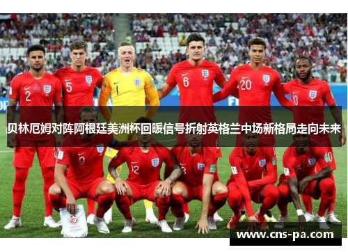 贝林厄姆对阵阿根廷美洲杯回暖信号折射英格兰中场新格局走向未来