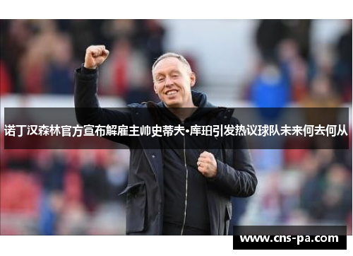 诺丁汉森林官方宣布解雇主帅史蒂夫·库珀引发热议球队未来何去何从